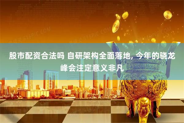 股市配资合法吗 自研架构全面落地, 今年的骁龙峰会注定意义非凡