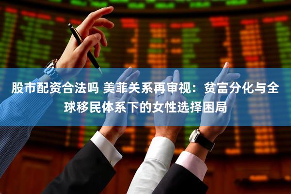 股市配资合法吗 美菲关系再审视：贫富分化与全球移民体系下的女性选择困局