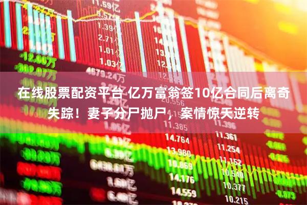 在线股票配资平台 亿万富翁签10亿合同后离奇失踪！妻子分尸抛尸，案情惊天逆转
