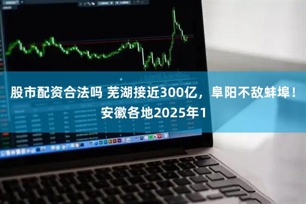 股市配资合法吗 芜湖接近300亿，阜阳不敌蚌埠！安徽各地2025年1