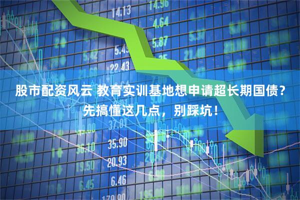 股市配资风云 教育实训基地想申请超长期国债？先搞懂这几点，别踩坑！
