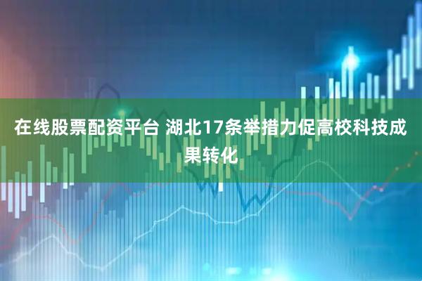 在线股票配资平台 湖北17条举措力促高校科技成果转化