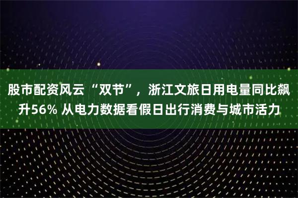 股市配资风云 “双节”，浙江文旅日用电量同比飙升56% 从电力数据看假日出行消费与城市活力