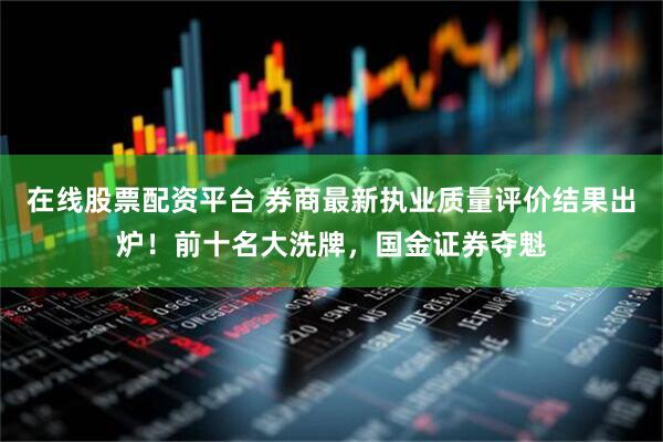 在线股票配资平台 券商最新执业质量评价结果出炉！前十名大洗牌，国金证券夺魁