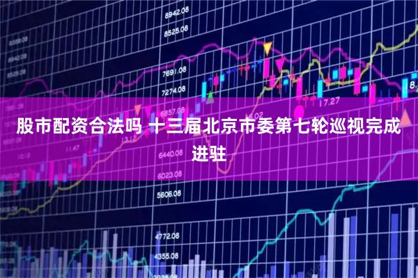 股市配资合法吗 十三届北京市委第七轮巡视完成进驻