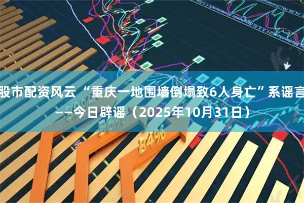 股市配资风云 “重庆一地围墙倒塌致6人身亡”系谣言——今日辟谣（2025年10月31日）
