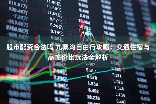 股市配资合法吗 九寨沟自由行攻略：交通住宿与高性价比玩法全解析