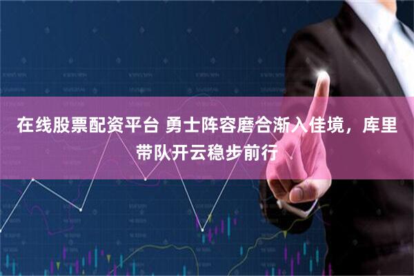在线股票配资平台 勇士阵容磨合渐入佳境，库里带队开云稳步前行