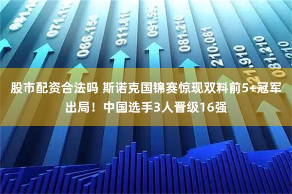 股市配资合法吗 斯诺克国锦赛惊现双料前5+冠军出局！中国选手3人晋级16强
