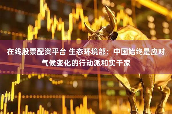 在线股票配资平台 生态环境部：中国始终是应对气候变化的行动派和实干家