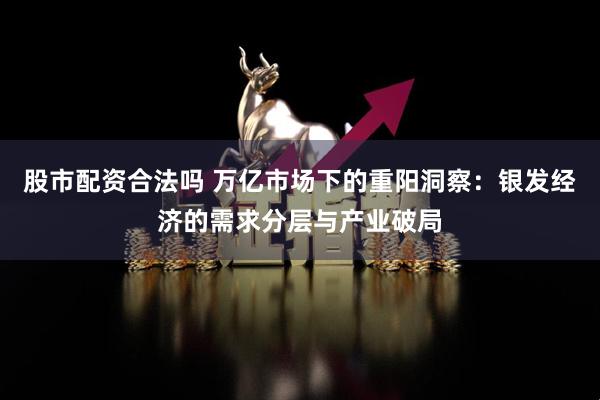 股市配资合法吗 万亿市场下的重阳洞察：银发经济的需求分层与产业破局