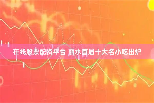 在线股票配资平台 丽水首届十大名小吃出炉