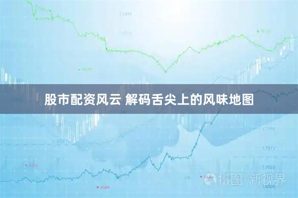 股市配资风云 解码舌尖上的风味地图