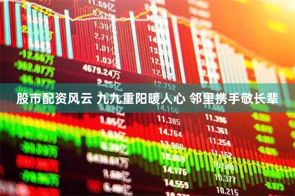 股市配资风云 九九重阳暖人心 邻里携手敬长辈