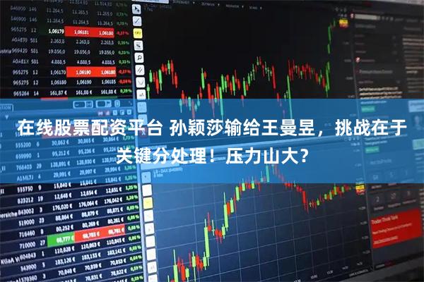 在线股票配资平台 孙颖莎输给王曼昱，挑战在于关键分处理！压力山大？