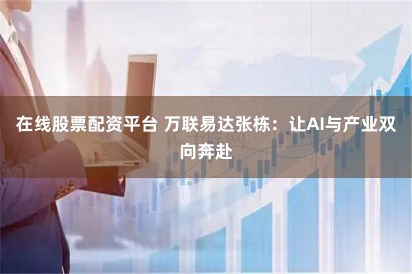 在线股票配资平台 万联易达张栋：让AI与产业双向奔赴