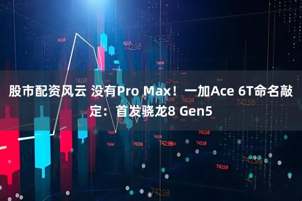 股市配资风云 没有Pro Max！一加Ace 6T命名敲定：首发骁龙8 Gen5