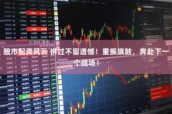 股市配资风云 拼过不留遗憾！重振旗鼓，奔赴下一个战场！