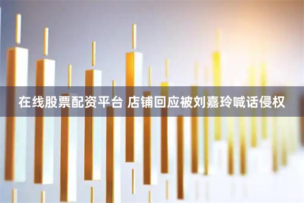 在线股票配资平台 店铺回应被刘嘉玲喊话侵权