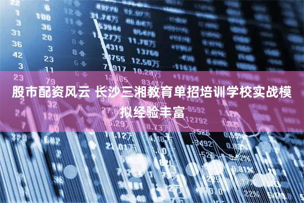 股市配资风云 长沙三湘教育单招培训学校实战模拟经验丰富