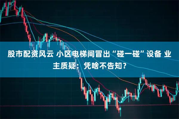 股市配资风云 小区电梯间冒出“碰一碰”设备 业主质疑：凭啥不告知？