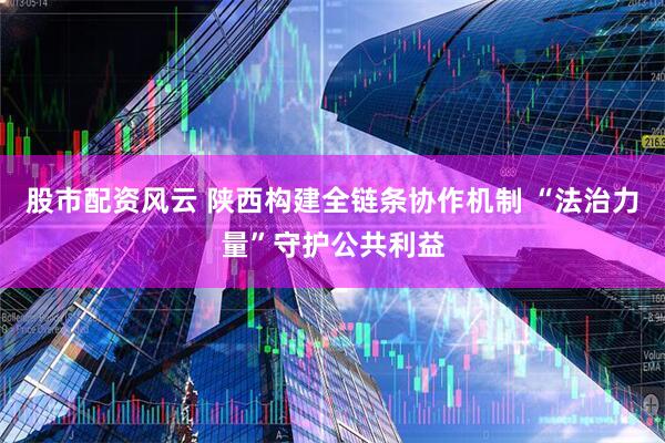 股市配资风云 陕西构建全链条协作机制 “法治力量”守护公共利益