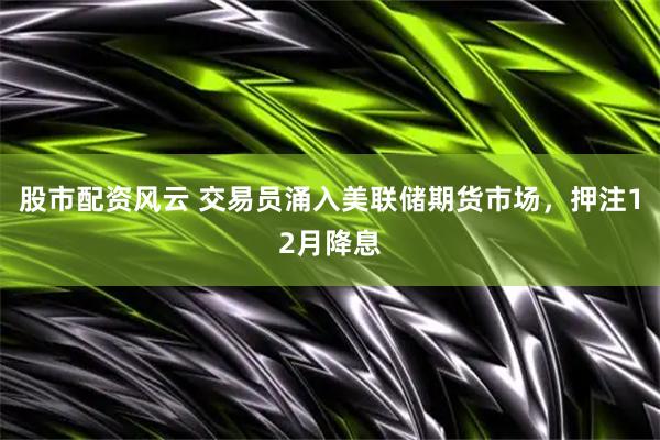 股市配资风云 交易员涌入美联储期货市场，押注12月降息