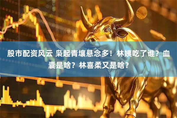 股市配资风云 枭起青壤悬念多！林姨吃了谁？血囊是啥？林喜柔又是啥？