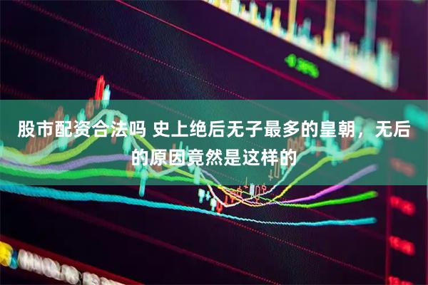 股市配资合法吗 史上绝后无子最多的皇朝，无后的原因竟然是这样的