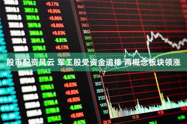 股市配资风云 军工股受资金追捧 两概念板块领涨