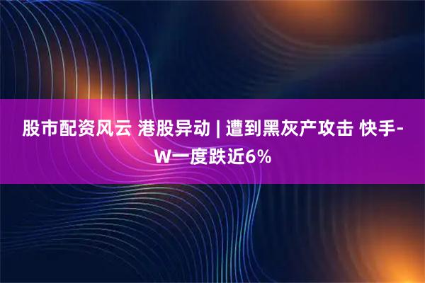 股市配资风云 港股异动 | 遭到黑灰产攻击 快手-W一度跌近6%