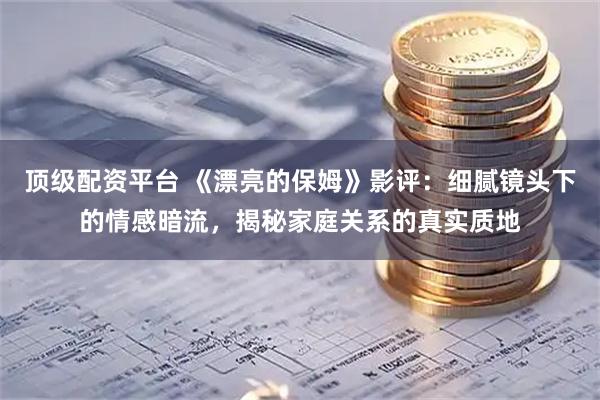 顶级配资平台 《漂亮的保姆》影评：细腻镜头下的情感暗流，揭秘家庭关系的真实质地