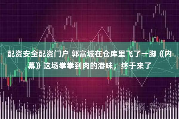 配资安全配资门户 郭富城在仓库里飞了一脚《内幕》这场拳拳到肉的港味，终于来了