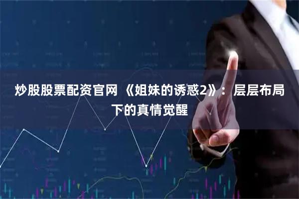 炒股股票配资官网 《姐妹的诱惑2》：层层布局下的真情觉醒
