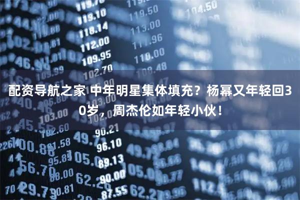 配资导航之家 中年明星集体填充？杨幂又年轻回30岁，周杰伦如年轻小伙！