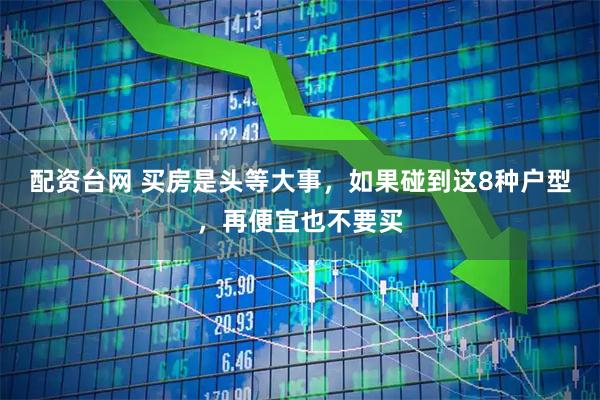 配资台网 买房是头等大事，如果碰到这8种户型，再便宜也不要买