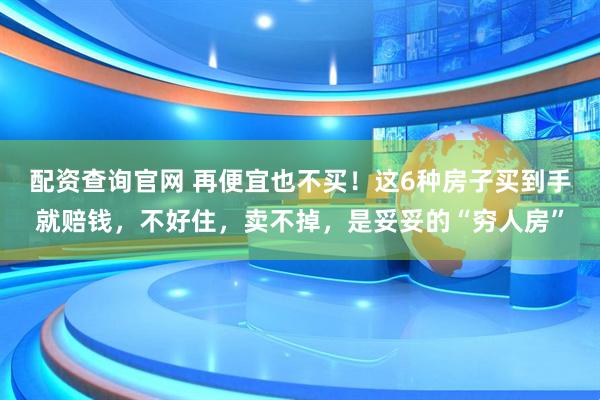 配资查询官网 再便宜也不买！这6种房子买到手就赔钱，不好住，卖不掉，是妥妥的“穷人房”