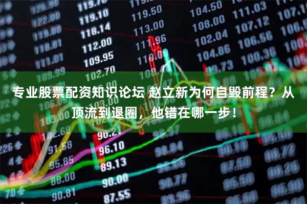 专业股票配资知识论坛 赵立新为何自毁前程？从顶流到退圈，他错在哪一步！