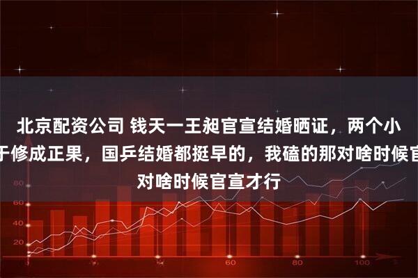 北京配资公司 钱天一王昶官宣结婚晒证，两个小情侣终于修成正果，国乒结婚都挺早的，我磕的那对啥时候官宣才行