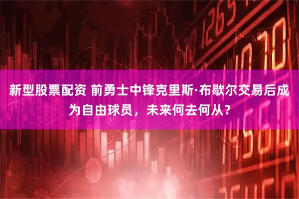 新型股票配资 前勇士中锋克里斯·布歇尔交易后成为自由球员，未来何去何从？
