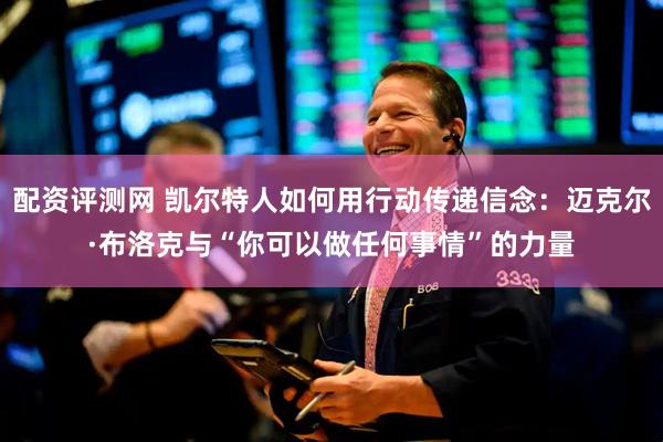 配资评测网 凯尔特人如何用行动传递信念：迈克尔·布洛克与“你可以做任何事情”的力量