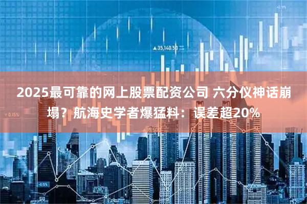 2025最可靠的网上股票配资公司 六分仪神话崩塌？航海史学者爆猛料：误差超20%