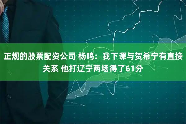 正规的股票配资公司 杨鸣：我下课与贺希宁有直接关系 他打辽宁两场得了61分