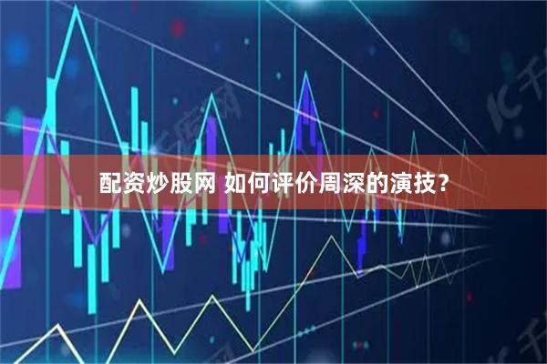 配资炒股网 如何评价周深的演技？