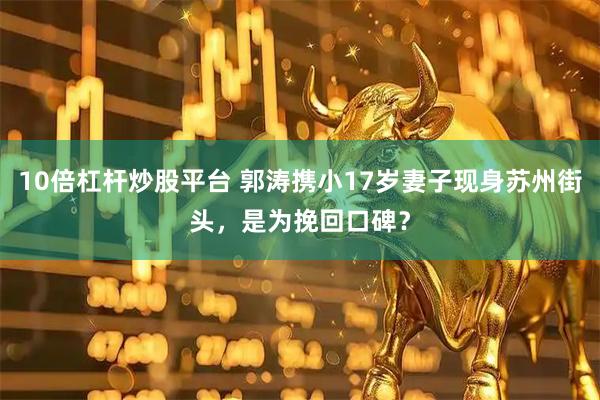 10倍杠杆炒股平台 郭涛携小17岁妻子现身苏州街头，是为挽回口碑？