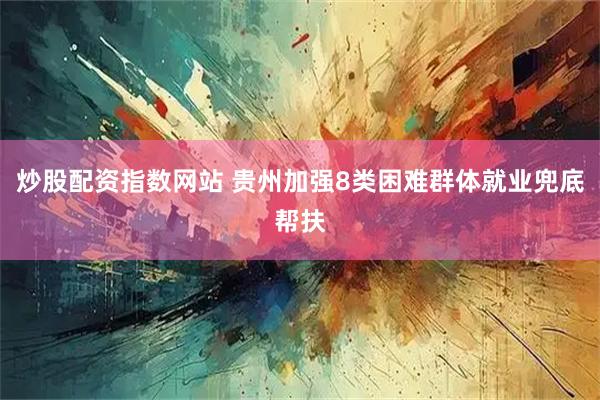炒股配资指数网站 贵州加强8类困难群体就业兜底帮扶