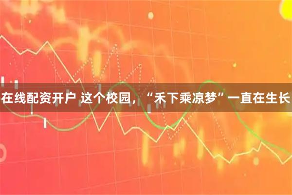 在线配资开户 这个校园，“禾下乘凉梦”一直在生长