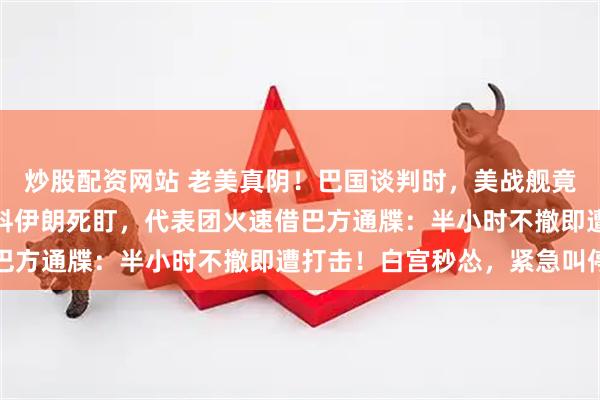 炒股配资网站 老美真阴！巴国谈判时，美战舰竟妄图硬闯霍尔木兹。不料伊朗死盯，代表团火速借巴方通牒：半小时不撤即遭打击！白宫秒怂，紧急叫停