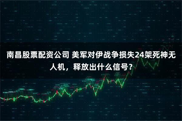 南昌股票配资公司 美军对伊战争损失24架死神无人机，释放出什么信号？