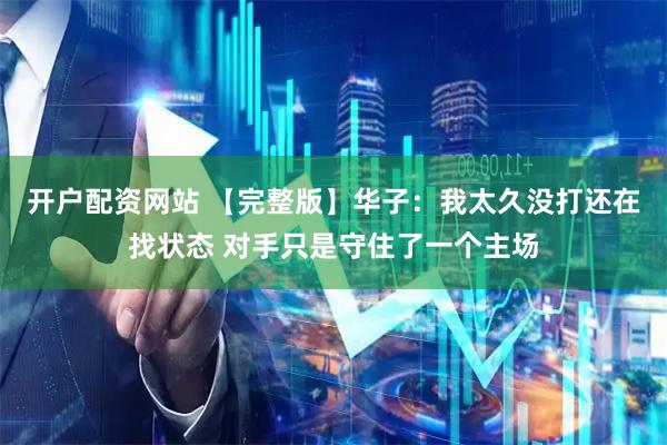 开户配资网站 【完整版】华子：我太久没打还在找状态 对手只是守住了一个主场
